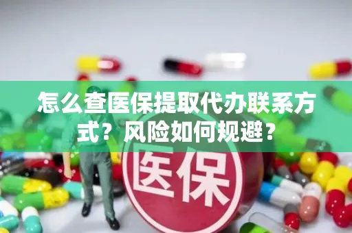 怎么查医保提取代办联系方式？风险如何规避？